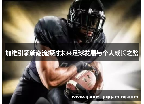 加维引领新潮流探讨未来足球发展与个人成长之路