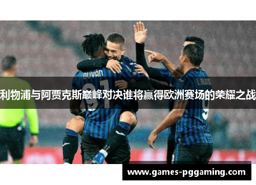 利物浦与阿贾克斯巅峰对决谁将赢得欧洲赛场的荣耀之战