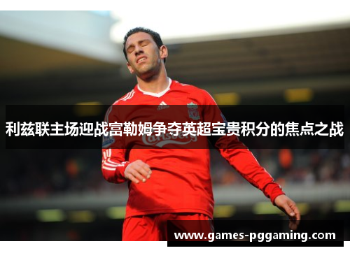 利兹联主场迎战富勒姆争夺英超宝贵积分的焦点之战