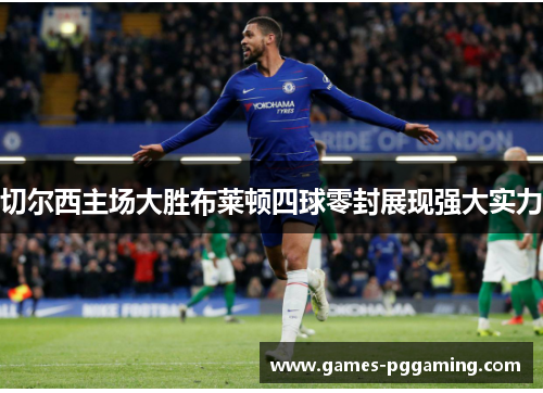 切尔西主场大胜布莱顿四球零封展现强大实力