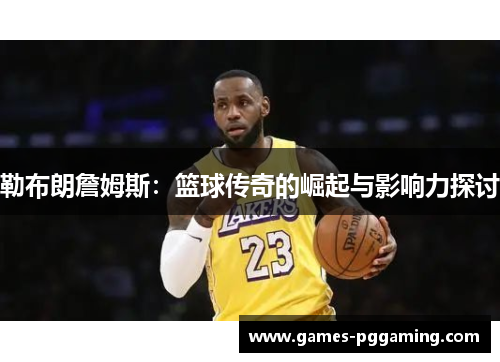 勒布朗詹姆斯：篮球传奇的崛起与影响力探讨