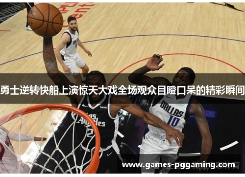 勇士逆转快船上演惊天大戏全场观众目瞪口呆的精彩瞬间