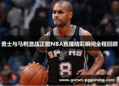 勇士与马刺激战正酣NBA直播精彩瞬间全程回顾
