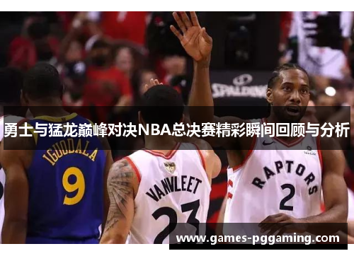 勇士与猛龙巅峰对决NBA总决赛精彩瞬间回顾与分析