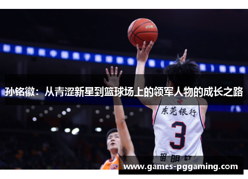 孙铭徽：从青涩新星到篮球场上的领军人物的成长之路